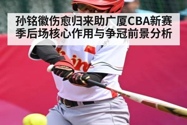 孙铭徽伤愈归来助广厦CBA新赛季后场核心作用与争冠前景分析