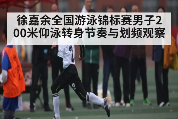 徐嘉余全国游泳锦标赛男子200米仰泳转身节奏与划频观察